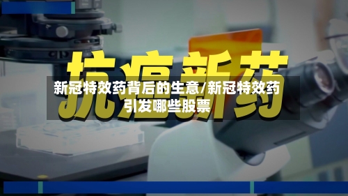 新冠特效药背后的生意/新冠特效药引发哪些股票