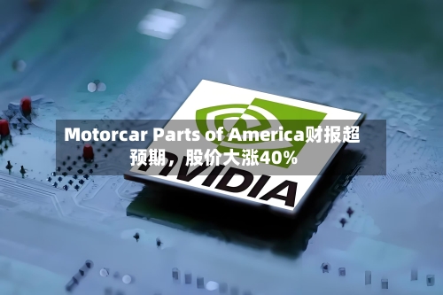 Motorcar Parts of America财报超预期，股价大涨40%-第2张图片