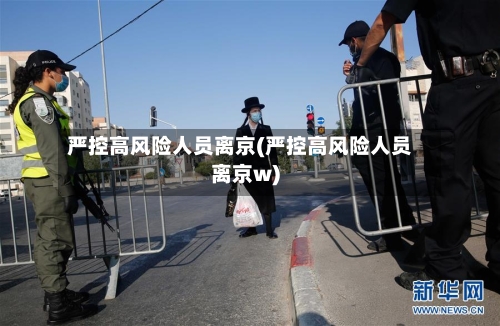严控高风险人员离京(严控高风险人员离京w)-第2张图片