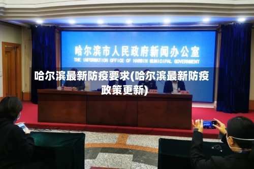 哈尔滨最新防疫要求(哈尔滨最新防疫政策更新)