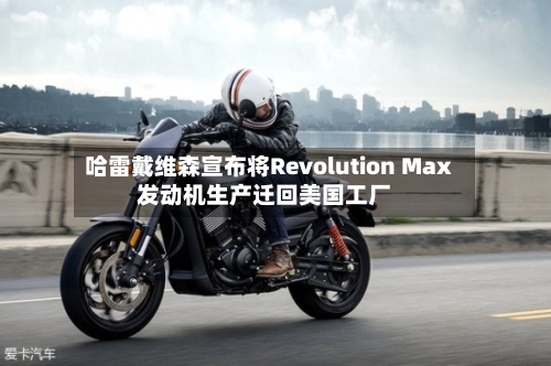 哈雷戴维森宣布将Revolution Max发动机生产迁回美国工厂
