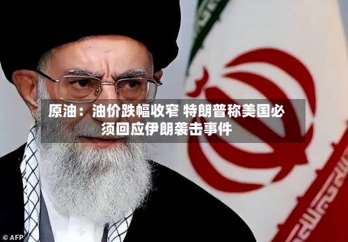 原油:油价跌幅收窄 特朗普称美国必须回应伊朗袭击事件-第3张图片
