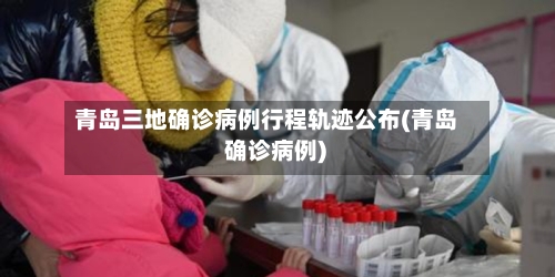 青岛三地确诊病例行程轨迹公布(青岛 确诊病例)