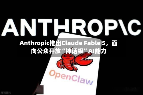 Anthropic推出Claude Fable 5，面向公众开放“神话级”AI能力-第2张图片