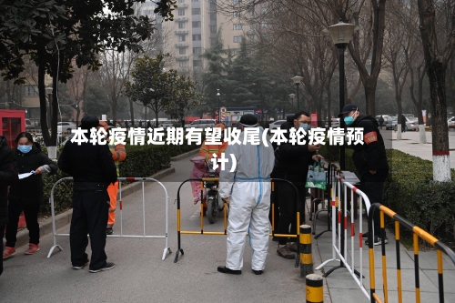 本轮疫情近期有望收尾(本轮疫情预计)