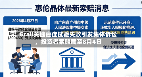 Grail关键癌症试验失败引发集体诉讼，投资者索赔截至8月4日-第2张图片
