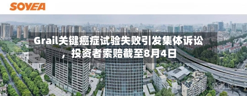Grail关键癌症试验失败引发集体诉讼，投资者索赔截至8月4日-第3张图片