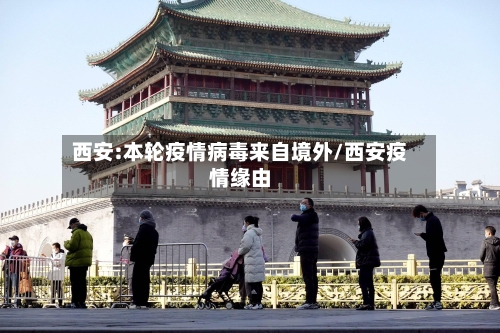 西安:本轮疫情病毒来自境外/西安疫情缘由