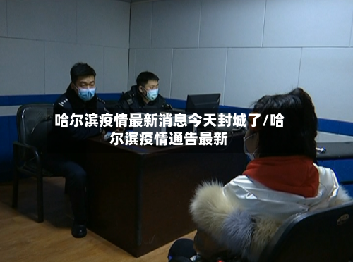 哈尔滨疫情最新消息今天封城了/哈尔滨疫情通告最新-第2张图片