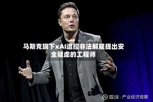 马斯克旗下xAI遭控非法解雇提出安全疑虑的工程师-第2张图片