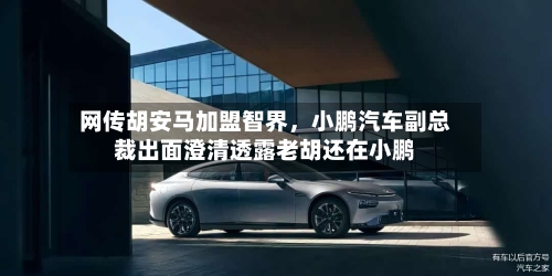 网传胡安马加盟智界，小鹏汽车副总裁出面澄清透露老胡还在小鹏-第2张图片