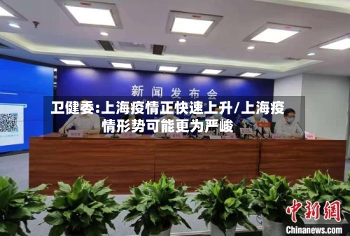 卫健委:上海疫情正快速上升/上海疫情形势可能更为严峻