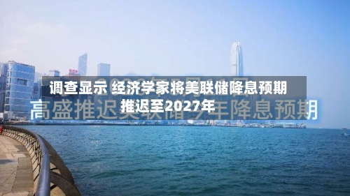 调查显示 经济学家将美联储降息预期推迟至2027年