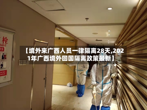 【境外来广西人员一律隔离28天,2021年广西境外回国隔离政策最新】
