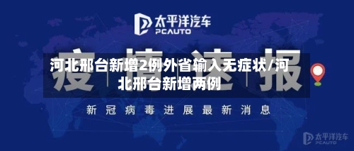河北邢台新增2例外省输入无症状/河北邢台新增两例-第2张图片