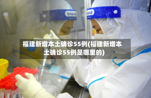 福建新增本土确诊55例(福建新增本土确诊55例是哪里的)-第2张图片