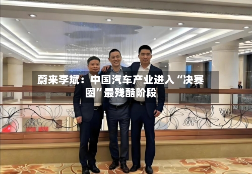 蔚来李斌：中国汽车产业进入“决赛圈”最残酷阶段-第3张图片