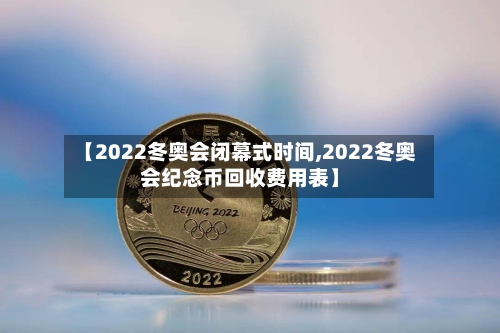 【2022冬奥会闭幕式时间,2022冬奥会纪念币回收费用表】-第2张图片