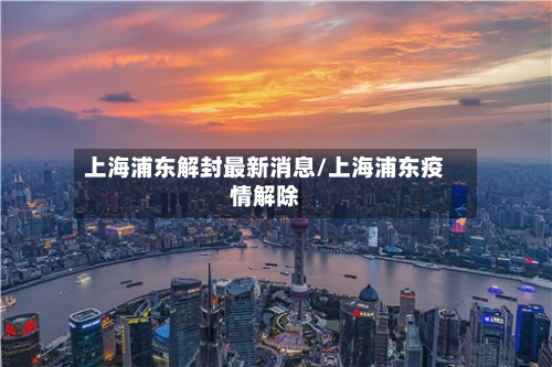上海浦东解封最新消息/上海浦东疫情解除