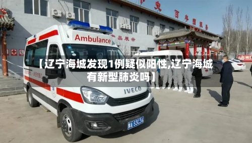 【辽宁海城发现1例疑似阳性,辽宁海城有新型肺炎吗】-第2张图片