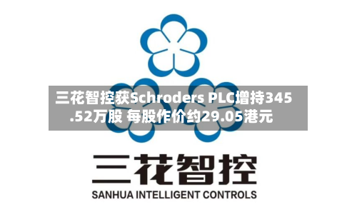 三花智控获Schroders PLC增持345.52万股 每股作价约29.05港元