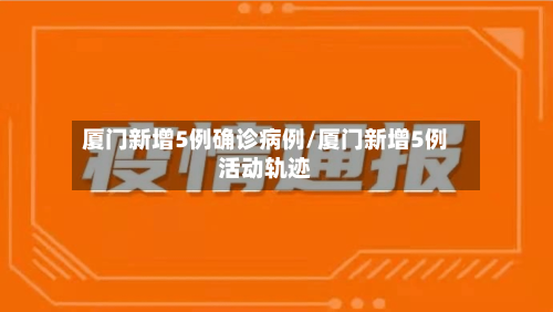 厦门新增5例确诊病例/厦门新增5例活动轨迹