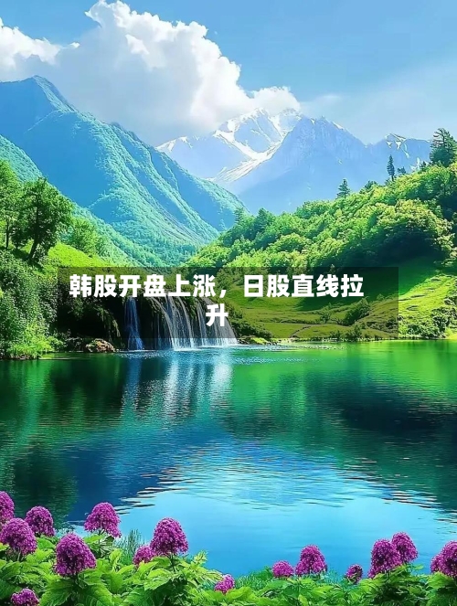 韩股开盘上涨	，日股直线拉升-第2张图片