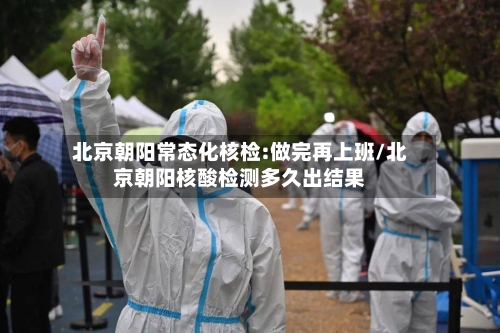 北京朝阳常态化核检:做完再上班/北京朝阳核酸检测多久出结果-第2张图片
