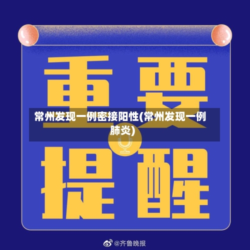 常州发现一例密接阳性(常州发现一例肺炎)