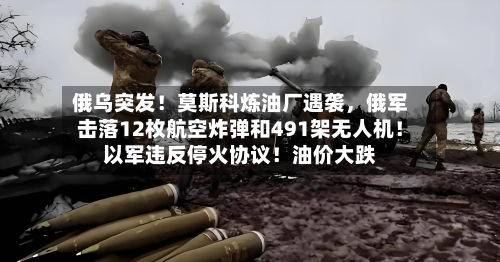 俄乌突发！莫斯科炼油厂遇袭，俄军击落12枚航空炸弹和491架无人机！以军违反停火协议！油价大跌-第2张图片