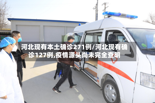 河北现有本土确诊271例/河北现有确诊127例,疫情源头尚未完全查明-第2张图片