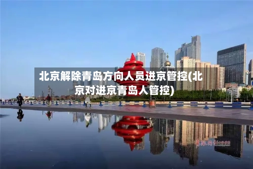 北京解除青岛方向人员进京管控(北京对进京青岛人管控)-第3张图片