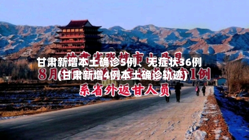 甘肃新增本土确诊5例、无症状36例(甘肃新增4例本土确诊轨迹)-第3张图片