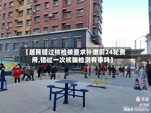 【居民错过核检被要求补缴前24轮费用,错过一次核酸检测有事吗】