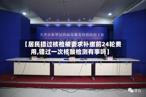 【居民错过核检被要求补缴前24轮费用,错过一次核酸检测有事吗】-第3张图片