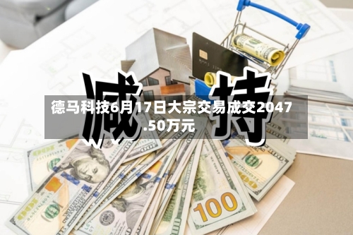 德马科技6月17日大宗交易成交2047.50万元-第1张图片