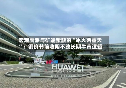 宏观鹰派与矿端紧缺的“冰火两重天”：铜价节前收阴不改长期牛市逻辑-第1张图片