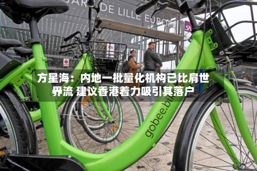 方星海:内地一批量化机构已比肩世界
一流 建议香港着力吸引其落户-第2张图片