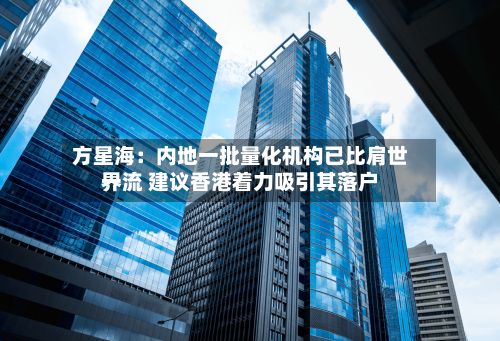 方星海:内地一批量化机构已比肩世界
一流 建议香港着力吸引其落户-第3张图片