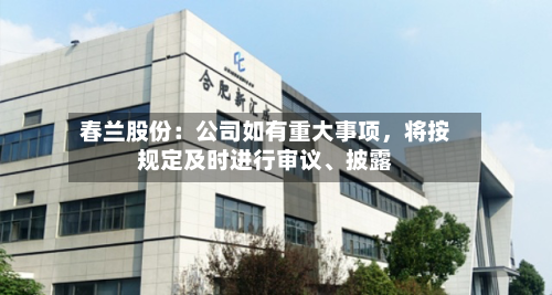 春兰股份：公司如有重大事项，将按规定及时进行审议、披露-第3张图片