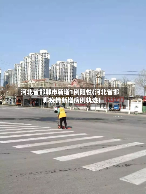 河北省邯郸市新增1例阳性(河北省邯郸疫情新增病例轨迹)-第2张图片