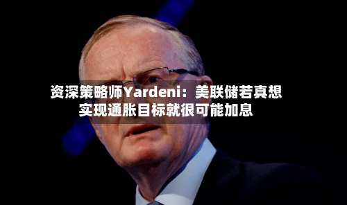 资深策略师Yardeni:美联储若真想实现通胀目标就很可能加息-第3张图片