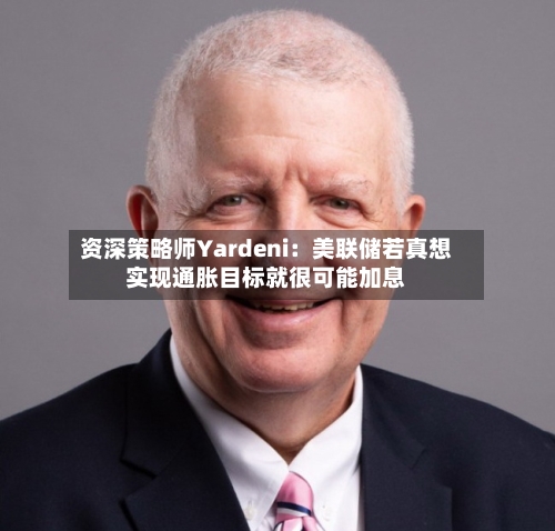 资深策略师Yardeni：美联储若真想实现通胀目标就很可能加息