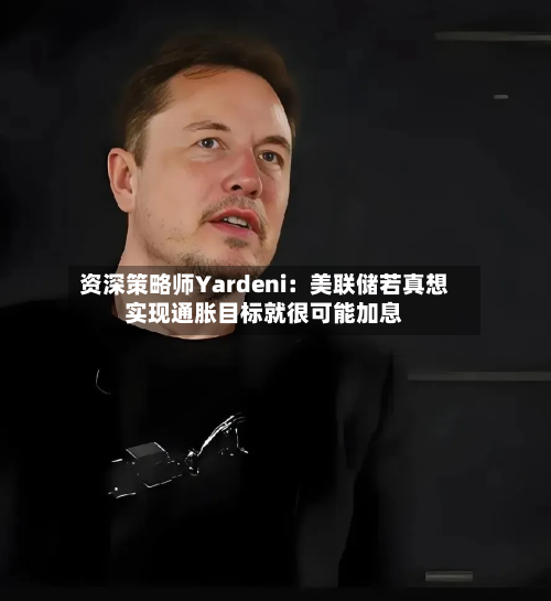 资深策略师Yardeni:美联储若真想实现通胀目标就很可能加息-第2张图片