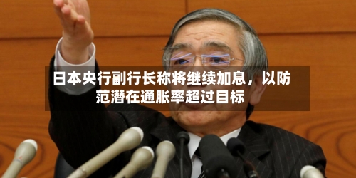 日本央行副行长称将继续加息	，以防范潜在通胀率超过目标-第2张图片