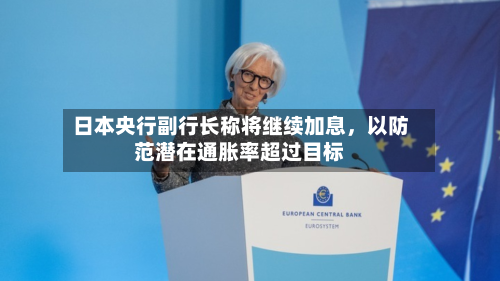 日本央行副行长称将继续加息，以防范潜在通胀率超过目标-第3张图片