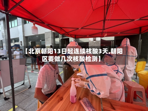 【北京朝阳13日起连续核酸3天,朝阳区要做几次核酸检测】