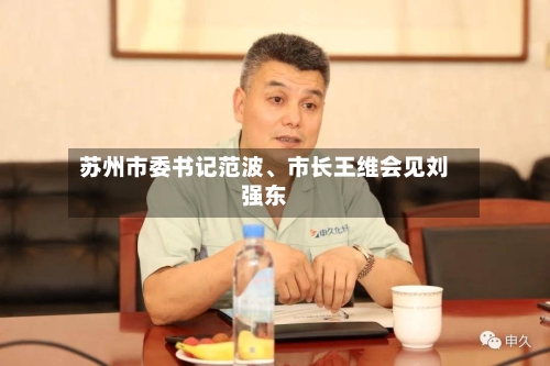 苏州市委书记范波、市长王维会见刘强东-第2张图片