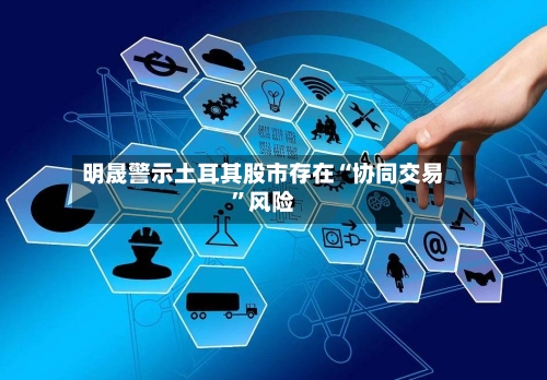 明晟警示土耳其股市存在“协同交易”风险-第2张图片