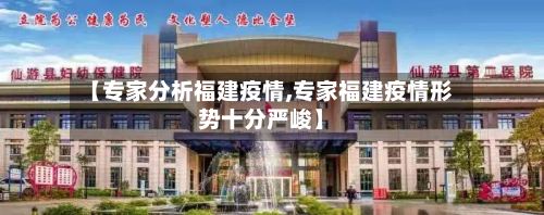 【专家分析福建疫情,专家福建疫情形势十分严峻】